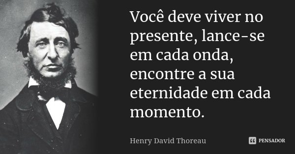 Você deve viver no presente, lance-se em cada onda, encontre a sua eternidade em cada momento.... Frase de Henry David Thoreau.