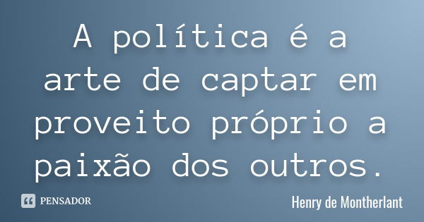 A política é a arte de captar em proveito próprio a paixão dos outros.... Frase de Henry de Montherlant.