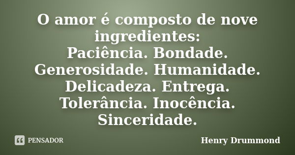 O amor é composto de nove ingredientes: Paciência. Bondade. Generosidade. Humanidade. Delicadeza. Entrega. Tolerância. Inocência. Sinceridade.... Frase de Henry Drummond.