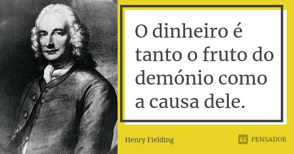 O dinheiro é tanto o fruto do demónio como a causa dele.... Frase de Henry Fielding.