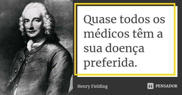 Quase todos os médicos têm a sua doença preferida.... Frase de Henry Fielding.