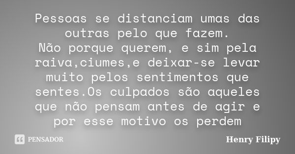 Pessoas se distanciam umas das outras pelo que fazem. Não porque querem, e sim pela raiva,ciumes,e deixar-se levar muito pelos sentimentos que sentes.Os culpado... Frase de Henry Filipy.