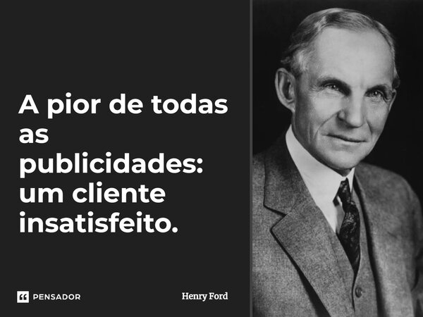 ⁠A pior de todas as publicidades: um cliente insatisfeito.... Frase de Henry Ford.