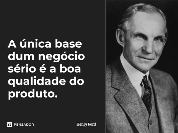 ⁠A única base dum negócio sério é a boa qualidade do produto.... Frase de Henry Ford.