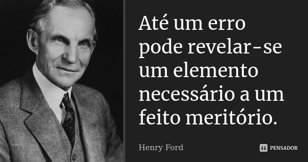 Até um erro pode revelar-se um elemento necessário a um feito meritório.... Frase de Henry Ford.