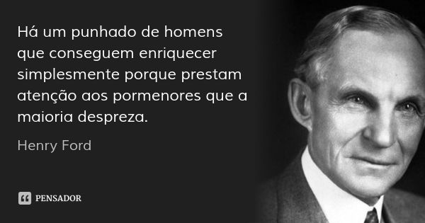 Há um punhado de homens que conseguem enriquecer simplesmente porque prestam atenção aos pormenores que a maioria despreza.... Frase de Henry Ford.