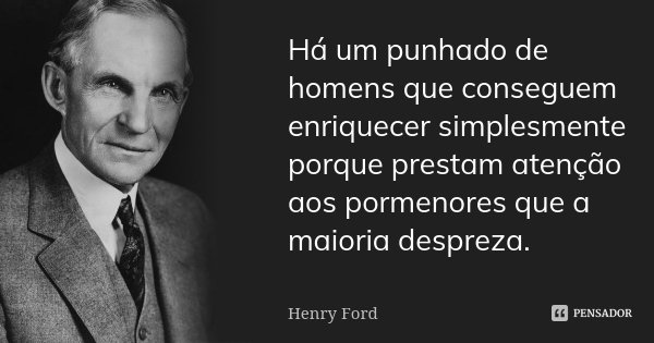 Há um punhado de homens que conseguem enriquecer simplesmente porque prestam atenção aos pormenores que a maioria despreza.... Frase de Henry Ford.
