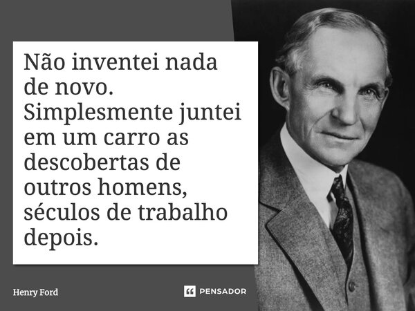 Não inventei nada de novo. Simplesmente juntei em um carro as descobertas de outros homens, séculos de trabalho depois.... Frase de Henry Ford.