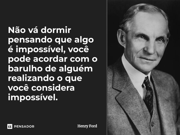 ⁠Não vá dormir pensando que algo é impossível, você pode acordar com o barulho de alguém realizando o que você considera impossível.... Frase de Henry Ford.