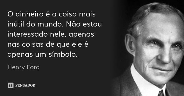 O dinheiro é a coisa mais inútil do mundo. Não estou interessado nele, apenas nas coisas de que ele é apenas um símbolo.... Frase de Henry Ford.