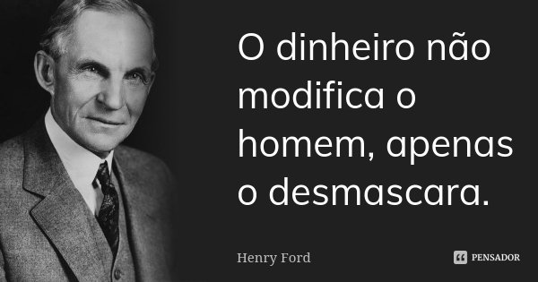 O dinheiro não modifica o homem, apenas o desmascara.... Frase de Henry Ford.