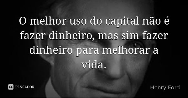 O melhor uso do capital não é fazer dinheiro, mas sim fazer dinheiro para melhorar a vida.... Frase de Henry Ford.