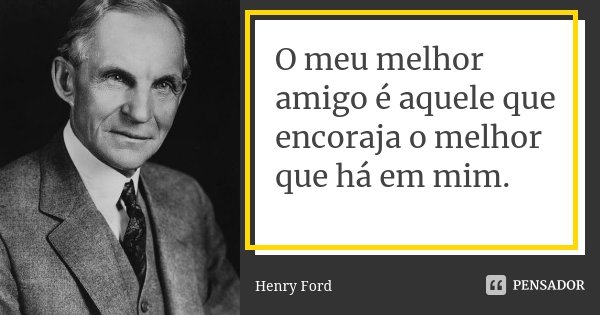 O meu melhor amigo é aquele que encoraja o melhor que há em mim.... Frase de Henry Ford.