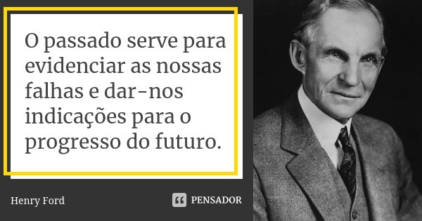 O passado serve para evidenciar as nossas falhas e dar-nos indicações para o progresso do futuro.... Frase de Henry Ford.