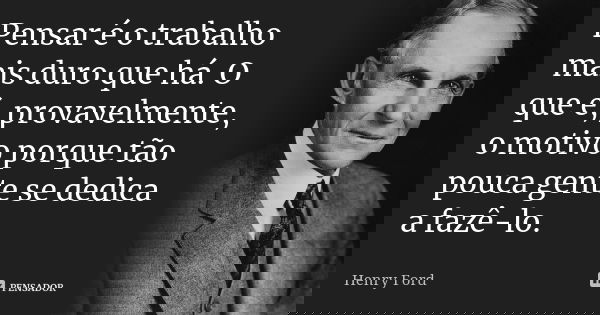 Pensar é o trabalho mais duro que há. O que é, provavelmente, o motivo porque tão pouca gente se dedica a fazê-lo.... Frase de Henry Ford.
