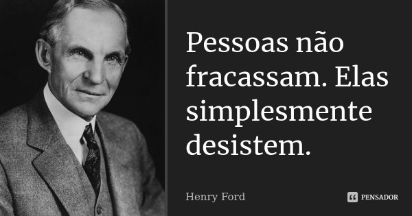 Pessoas não fracassam. Elas simplesmente desistem.... Frase de Henry Ford.