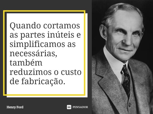 ⁠Quando cortamos as partes inúteis e simplificamos as necessárias, também reduzimos o custo de fabricação.... Frase de Henry Ford.