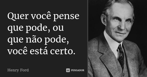 Quer você pense que pode, ou que não pode, você está certo.... Frase de Henry Ford.