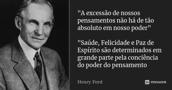 "A excessão de nossos pensamentos não há de tão absoluto em nosso poder" "Saúde, Felicidade e Paz de Espírito são determinados em grande parte pe... Frase de Henry Ford.