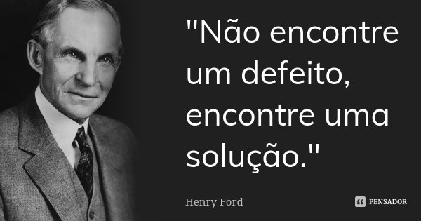 "Não encontre um defeito, encontre uma solução."... Frase de Henry Ford.