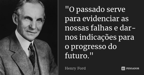 "O passado serve para evidenciar as nossas falhas e dar-nos indicações para o progresso do futuro."... Frase de Henry Ford.