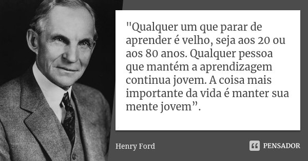 "Qualquer um que parar de aprender é velho, seja aos 20 ou aos 80 anos. Qualquer pessoa que mantém a aprendizagem continua jovem. A coisa mais importante d... Frase de Henry Ford.