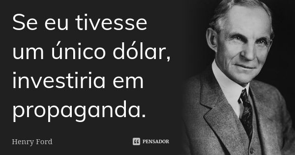 Se eu tivesse um único dólar, investiria em propaganda.... Frase de Henry Ford.