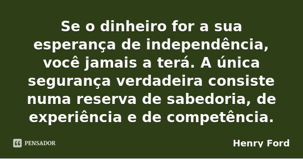 Se o dinheiro for a sua esperança de independência, você jamais a terá. A única segurança verdadeira consiste numa reserva de sabedoria, de experiência e de com... Frase de Henry Ford.
