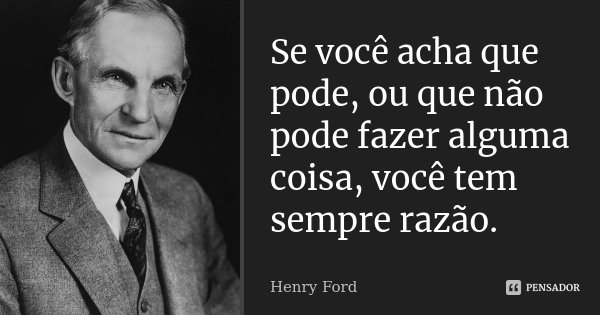 Se você acha que pode, ou que não pode fazer alguma coisa, você tem sempre razão.... Frase de Henry Ford.