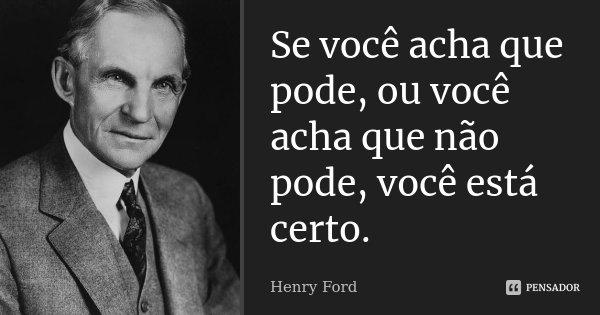 Se você acha que pode, ou você acha que não pode, você está certo.... Frase de Henry Ford.