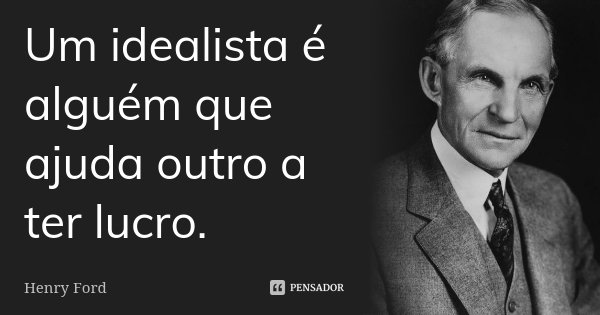Um idealista é alguém que ajuda outro a ter lucro.... Frase de Henry Ford.