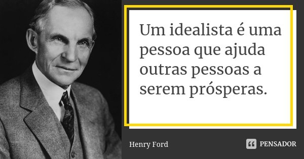 Um idealista é uma pessoa que ajuda outras pessoas a serem prósperas.... Frase de Henry Ford.