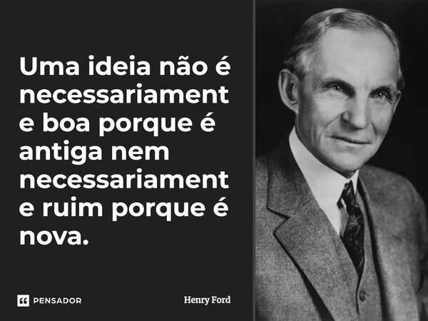 ⁠Uma ideia não é necessariamente boa porque é antiga nem necessariamente ruim porque é nova.... Frase de Henry Ford.
