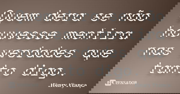 Quem dera se não houvesse mentira nas verdades que tanto digo.... Frase de Henry França.