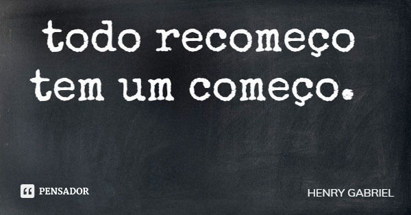 todo recomeço tem um começo.... Frase de HENRY GABRIEL.