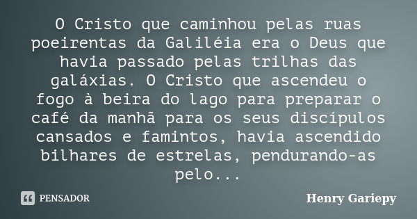 O Cristo que caminhou pelas ruas poeirentas da Galiléia era o Deus que havia passado pelas trilhas das galáxias. O Cristo que ascendeu o fogo à beira do lago pa... Frase de Henry Gariepy.