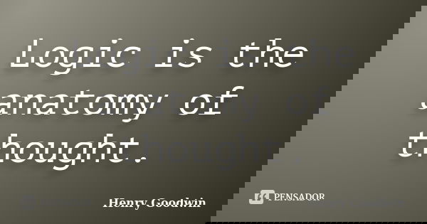 Logic is the anatomy of thought.... Frase de Henry Goodwin.