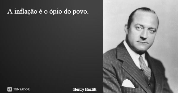 A inflação é o ópio do povo.... Frase de Henry Hazlitt.