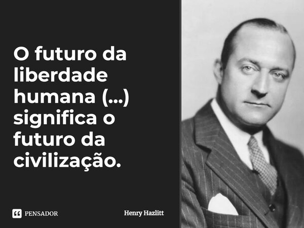 ⁠O futuro da liberdade humana (...) significa o futuro da civilização.... Frase de Henry Hazlitt.