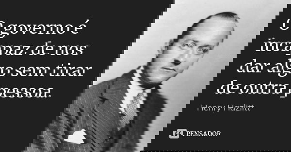 O governo é incapaz de nos dar algo sem tirar de outra pessoa.... Frase de Henry Hazlitt.