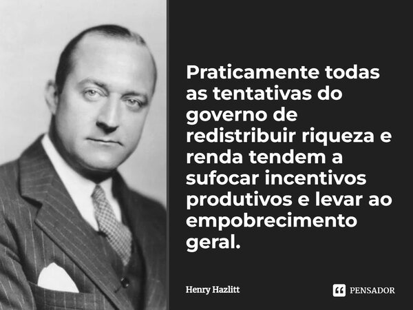 ⁠Praticamente todas as tentativas do governo de redistribuir riqueza e renda tendem a sufocar incentivos produtivos e levar ao empobrecimento geral.... Frase de Henry Hazlitt.