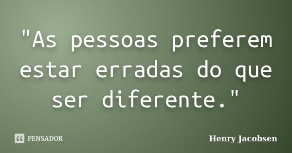 "As pessoas preferem estar erradas do que ser diferente."... Frase de Henry Jacobsen.