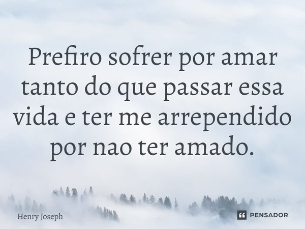 ⁠Prefiro sofrer por amar tanto do que passar essa vida e ter me arrependido por não ter amado.... Frase de Henry Joseph.