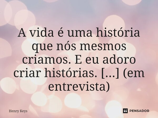 A vida é uma história que nós mesmos criamos. E eu adoro criar histórias. [...] (em entrevista)... Frase de Henry Keys.