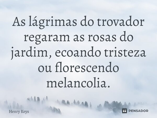 ⁠As lágrimas do trovador regaram as rosas do jardim, ecoando tristeza ou florescendo melancolia.... Frase de Henry Keys.