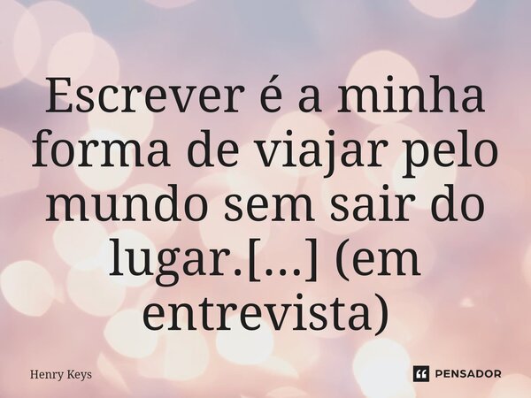 ⁠Escrever é a minha forma de viajar pelo mundo sem sair do lugar.[...] (em entrevista)... Frase de Henry Keys.