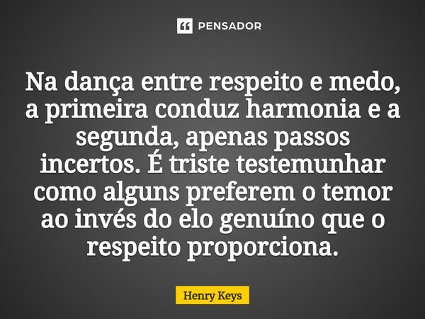 Na dança entre respeito e medo, a primeira conduz harmonia e a segunda, apenas passos incertos. É triste testemunhar como alguns preferem o temor ao invés do el... Frase de Henry Keys.