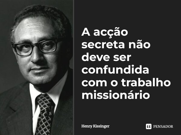 ⁠A acção secreta não deve ser confundida com o trabalho missionário... Frase de Henry Kissinger.