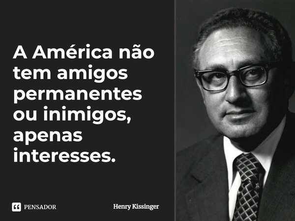 ⁠A América não tem amigos permanentes ou inimigos, apenas interesses.... Frase de Henry Kissinger.
