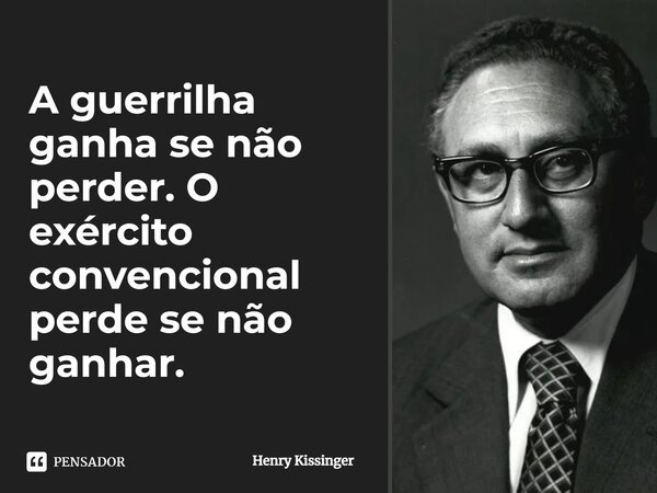 A guerrilha ganha se não perder. O exército convencional perde se não ganhar.... Frase de Henry Kissinger.